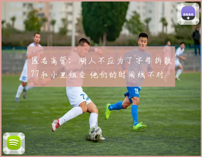 匿名高管：湖人不应为了字母拆散77和小里组合 他们的时间线不对