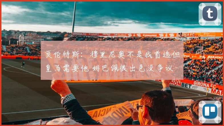 莫伦特斯：穆里尼奥不是我首选但皇马需要他 姆巴佩很出色没争议