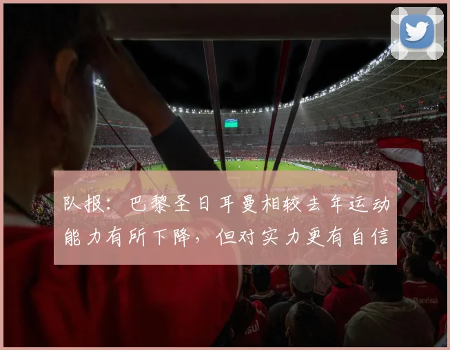 队报：巴黎圣日耳曼相较去年运动能力有所下降，但对实力更有自信