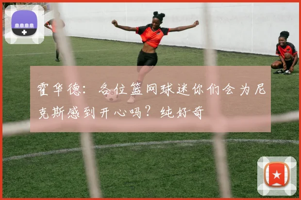 霍华德：各位篮网球迷你们会为尼克斯感到开心吗？纯好奇