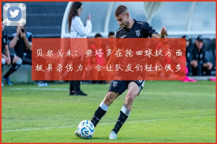 贝尔戈米：劳塔罗在抢回球权方面极具杀伤力，会让队友们轻松很多